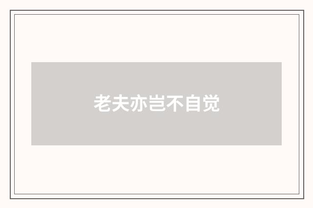 老夫亦岂不自觉