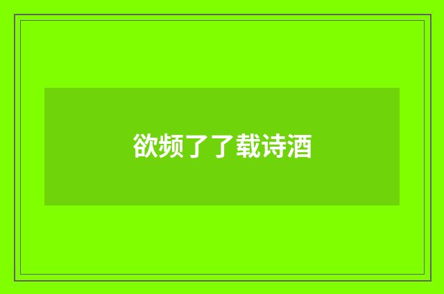欲频了了载诗酒