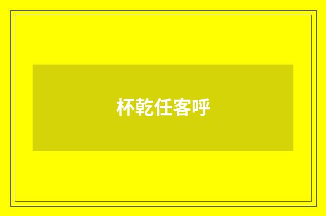 杯乾任客呼