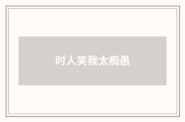 时人笑我太痴愚