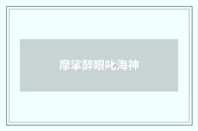 摩挲醉眼叱海神