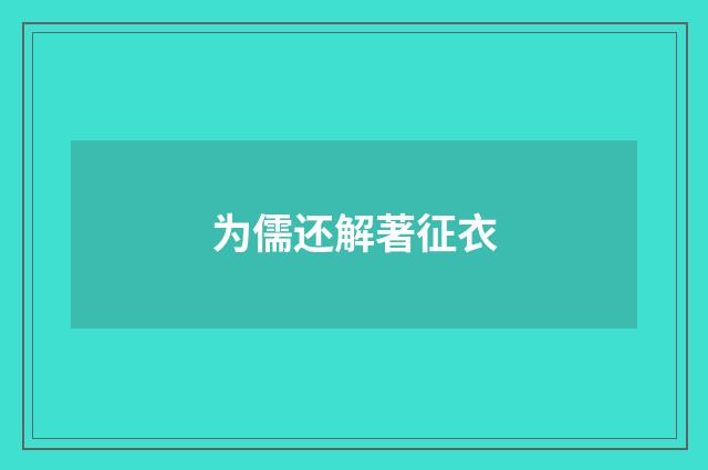 为儒还解著征衣