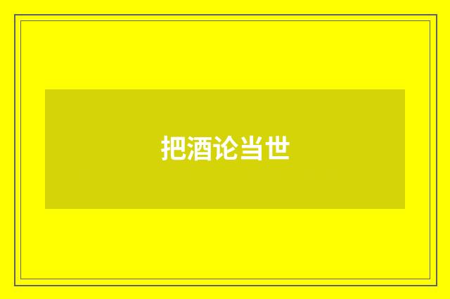 把酒论当世
