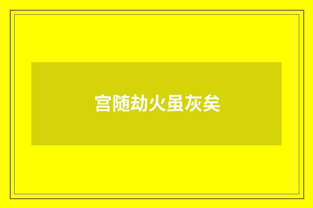 宫随劫火虽灰矣