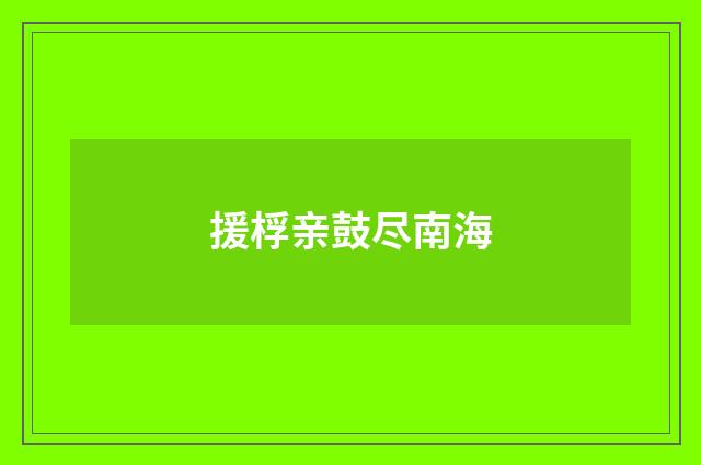 援桴亲鼓尽南海