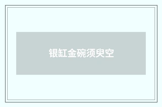 银缸金碗须臾空