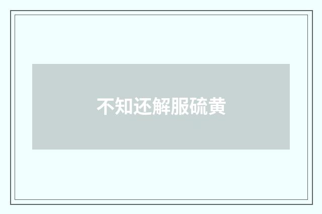 不知还解服硫黄