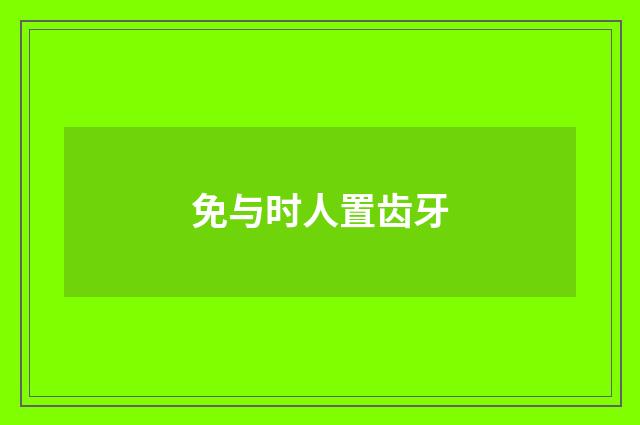 免与时人置齿牙
