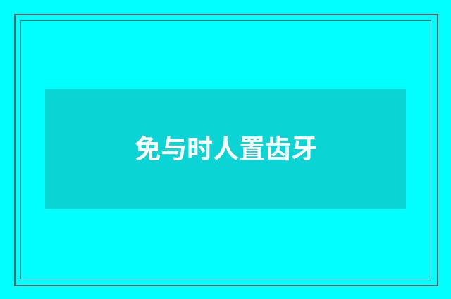 免与时人置齿牙