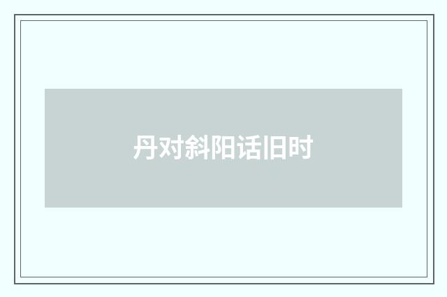 丹对斜阳话旧时
