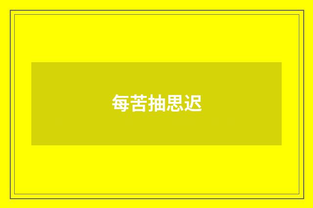 每苦抽思迟