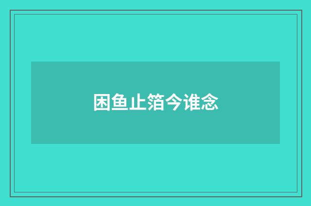 困鱼止箔今谁念