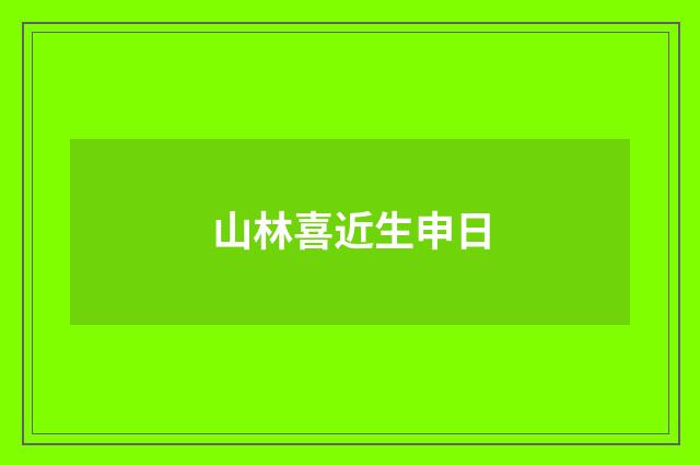 山林喜近生申日