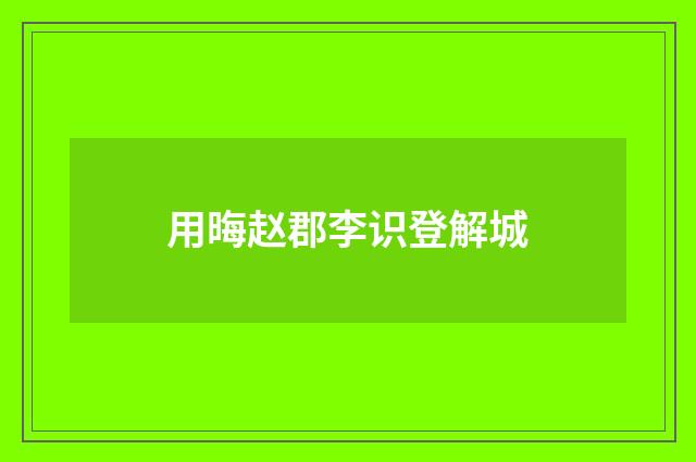 用晦赵郡李识登解城