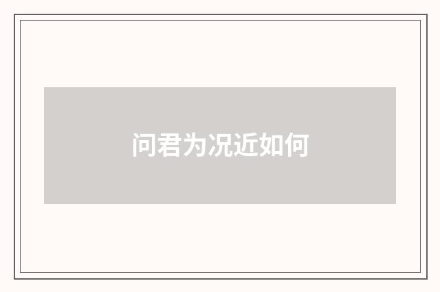 问君为况近如何