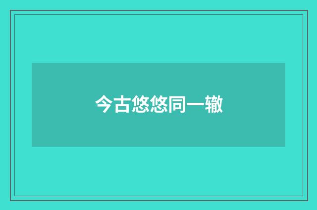 今古悠悠同一辙