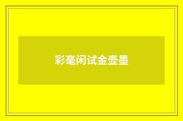 彩毫闲试金壶墨