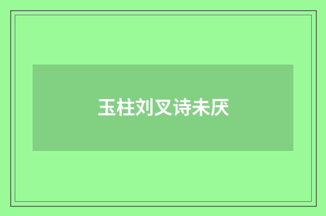 玉柱刘叉诗未厌