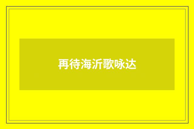 再待海沂歌咏达