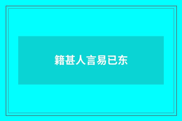 籍甚人言易已东