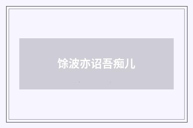 馀波亦诏吾痴儿