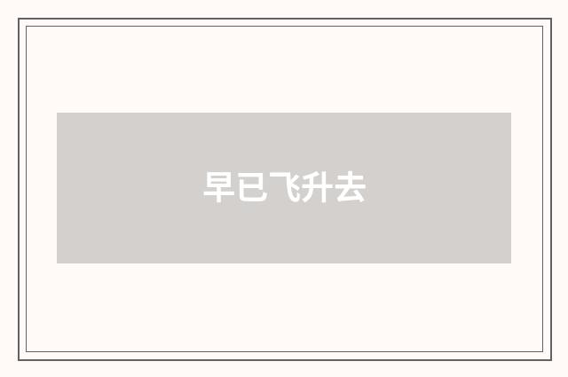 早已飞升去