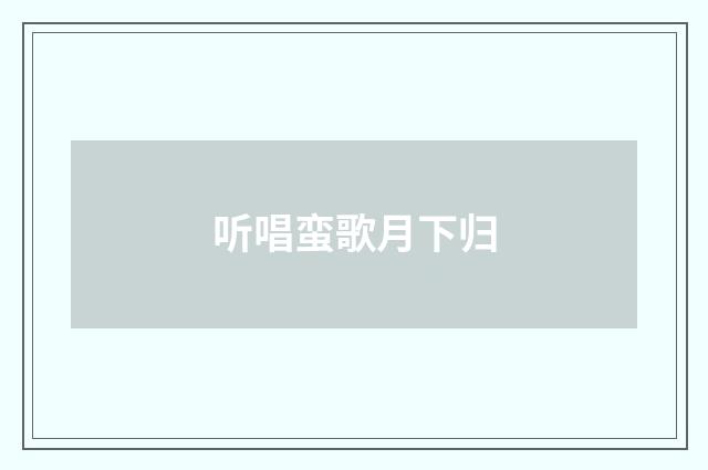 听唱蛮歌月下归
