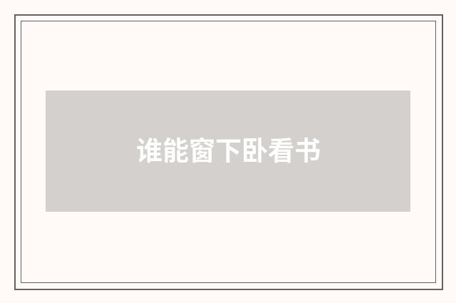 谁能窗下卧看书