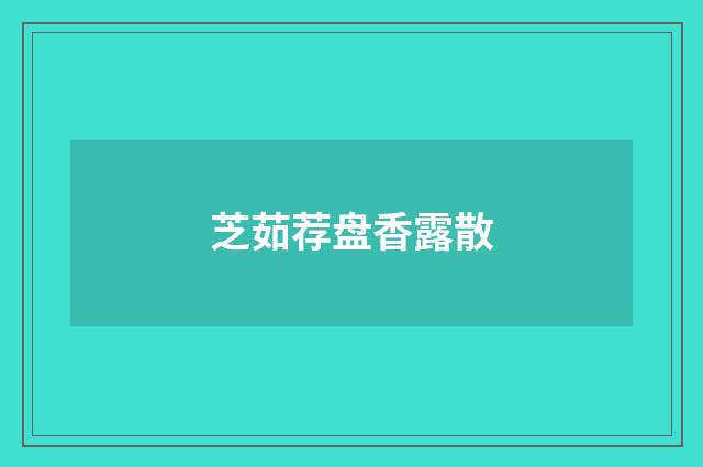 芝茹荐盘香露散