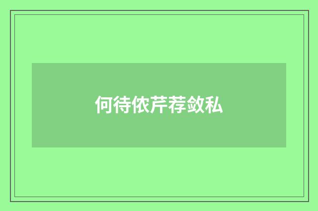 何待侬芹荐敛私