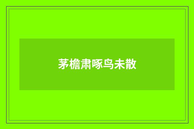 茅檐肃啄鸟未散