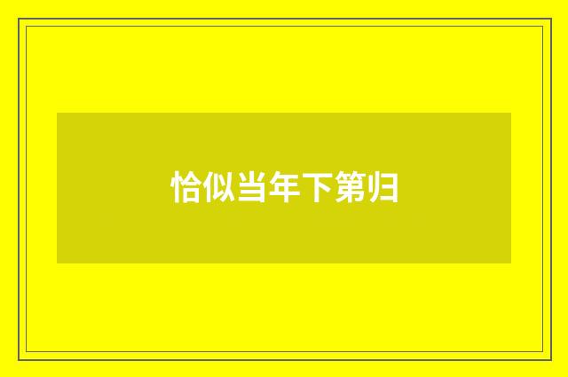 恰似当年下第归