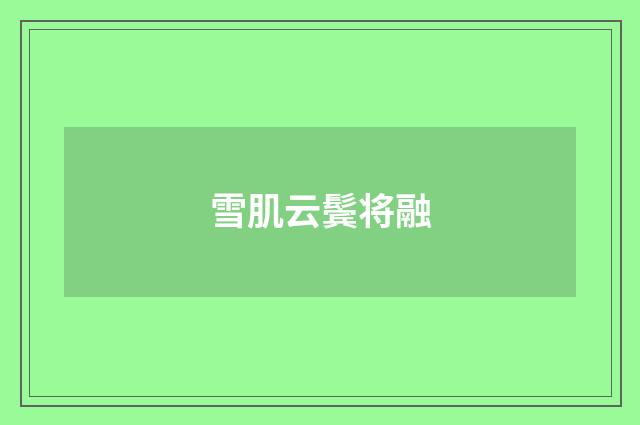 雪肌云鬓将融