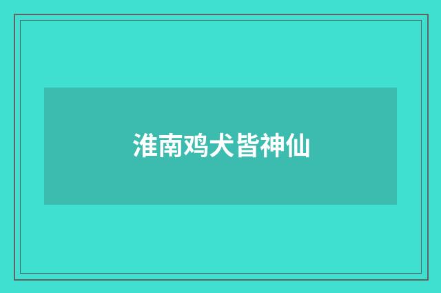 淮南鸡犬皆神仙