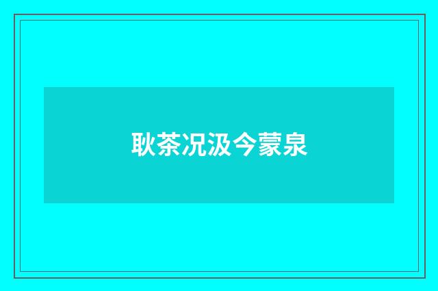 耿茶况汲今蒙泉
