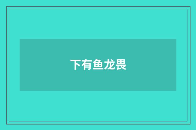 下有鱼龙畏
