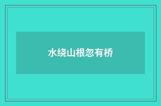 水绕山根忽有桥