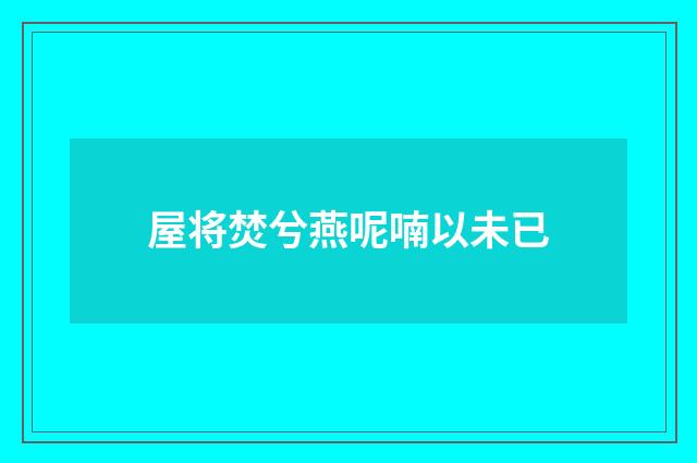 屋将焚兮燕呢喃以未已