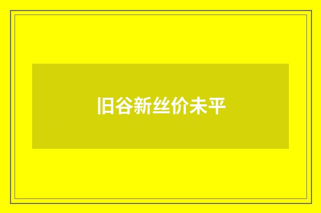 旧谷新丝价未平