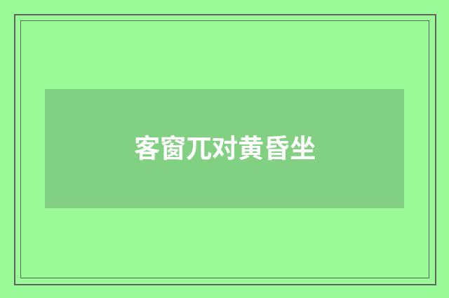 客窗兀对黄昏坐