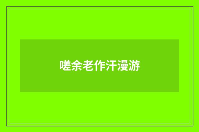 嗟余老作汗漫游