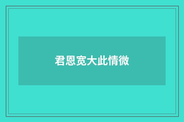 君恩宽大此情微