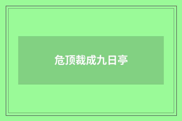 危顶裁成九日亭