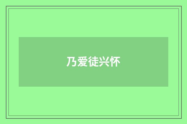 乃爱徒兴怀