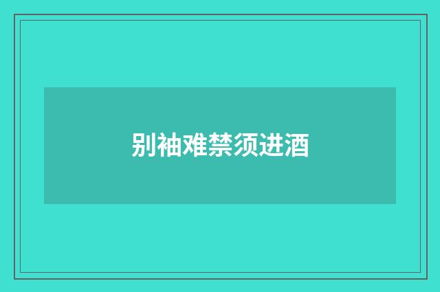 别袖难禁须进酒