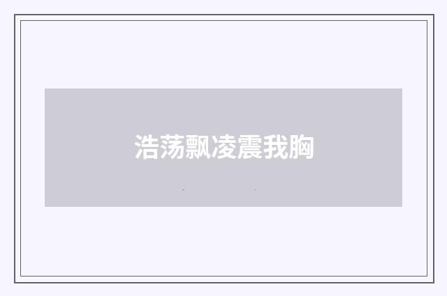 浩荡飘凌震我胸