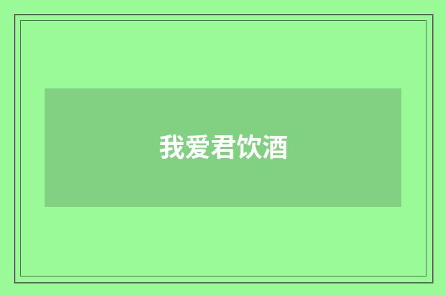 我爱君饮酒