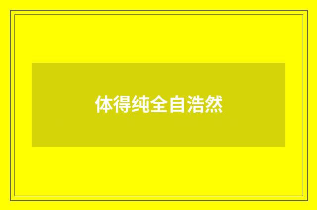 体得纯全自浩然
