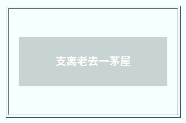 支离老去一茅屋
