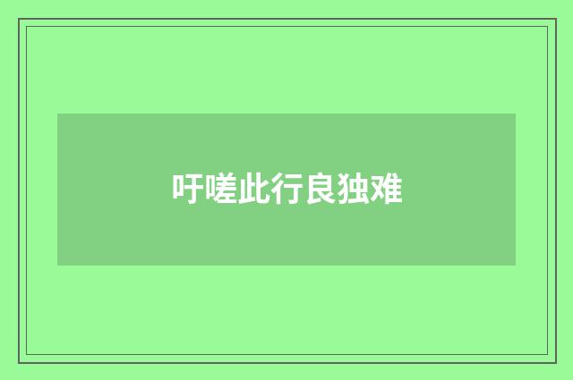 吁嗟此行良独难